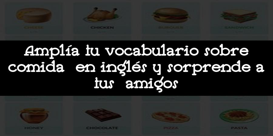 Amplía tu vocabulario sobre comida en inglés y sorprende a tus amigos