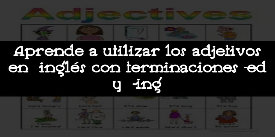 Aprende a utilizar los adjetivos en inglés con terminaciones -ed y -ing