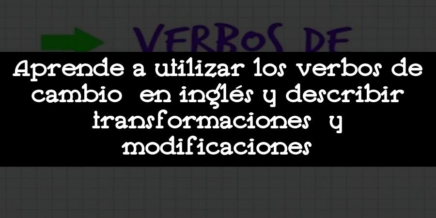 Aprende a utilizar los verbos de cambio en inglés y describir transformaciones y modificaciones