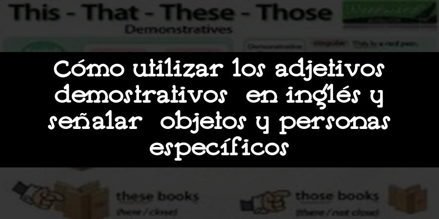 Cómo utilizar los adjetivos demostrativos en inglés y señalar objetos y personas específicos