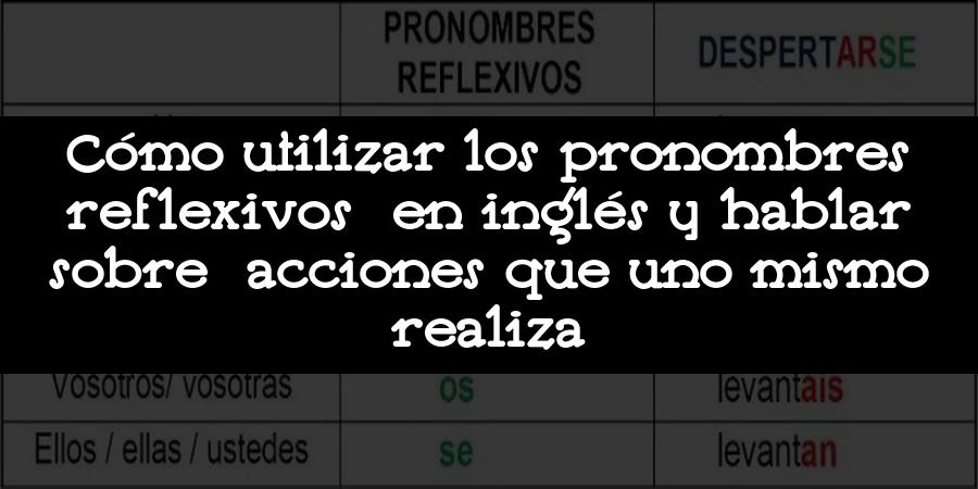 Cómo utilizar los pronombres reflexivos en inglés y hablar sobre acciones que uno mismo realiza