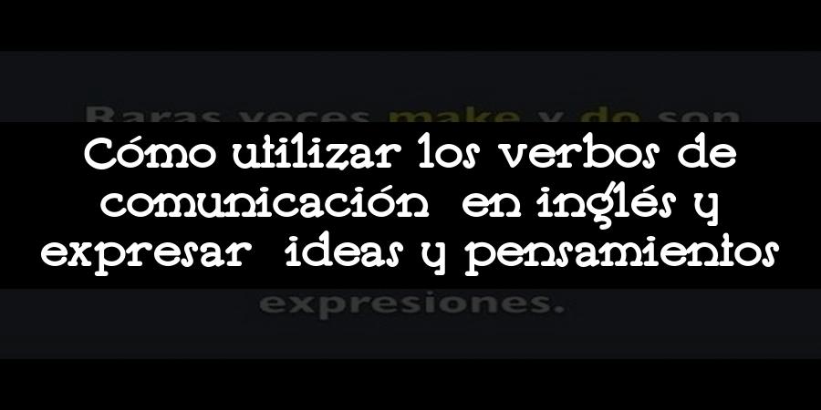 Cómo utilizar los verbos de comunicación en inglés y expresar ideas y pensamientos