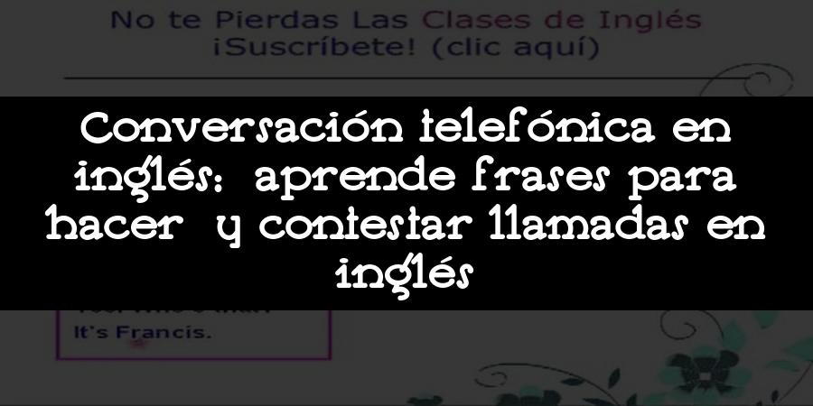 Conversación telefónica en inglés: aprende frases para hacer y contestar llamadas en inglés