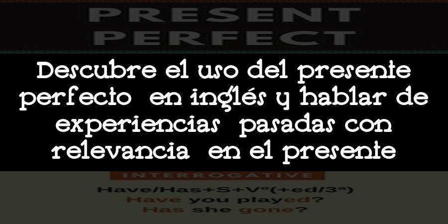 Descubre el uso del presente perfecto en inglés y hablar de experiencias pasadas con relevancia en el presente