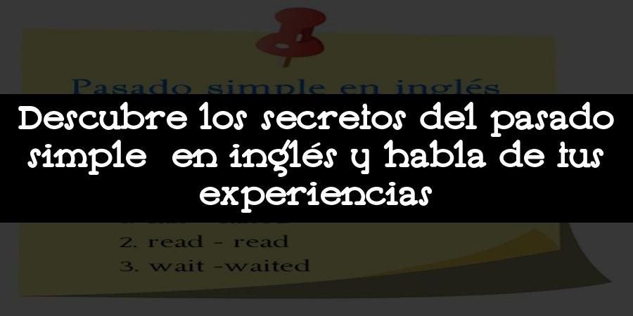 Descubre los secretos del pasado simple en inglés y habla de tus experiencias