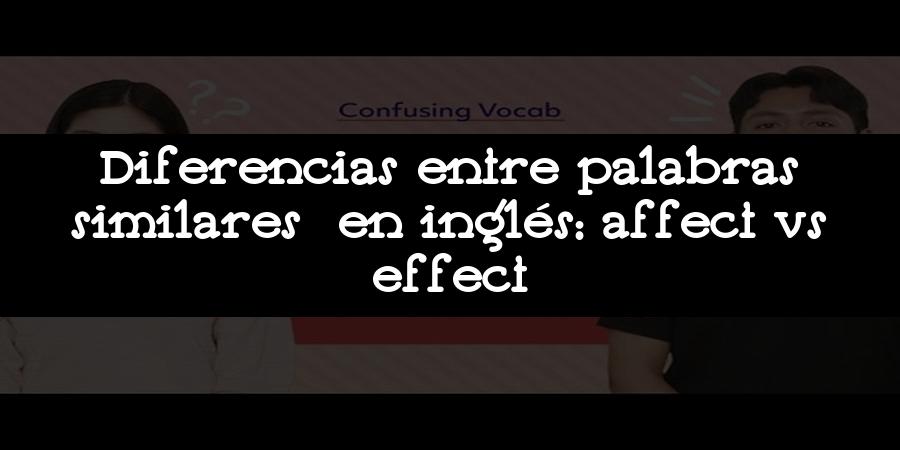 Diferencias entre palabras similares en inglés: affect vs effect
