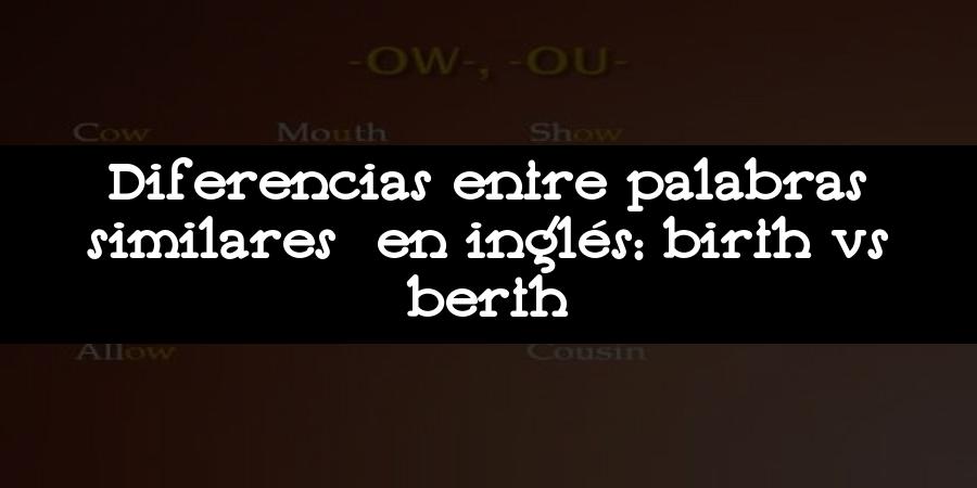 Diferencias entre palabras similares en inglés: birth vs berth