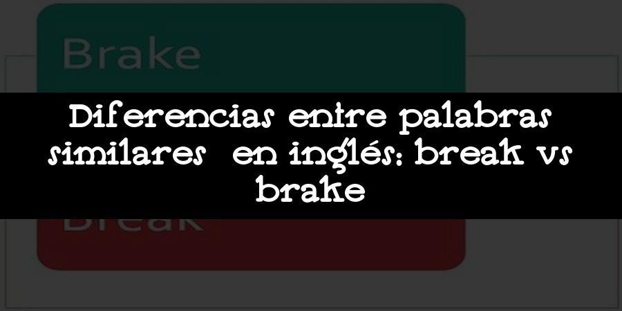 Diferencias entre palabras similares en inglés: break vs brake