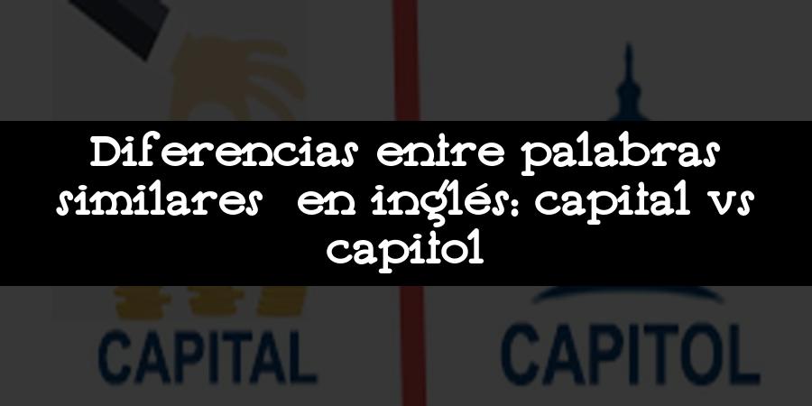 Diferencias entre palabras similares en inglés: capital vs capitol