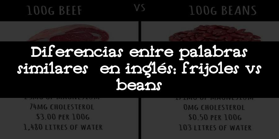 Diferencias entre palabras similares en inglés: frijoles vs beans