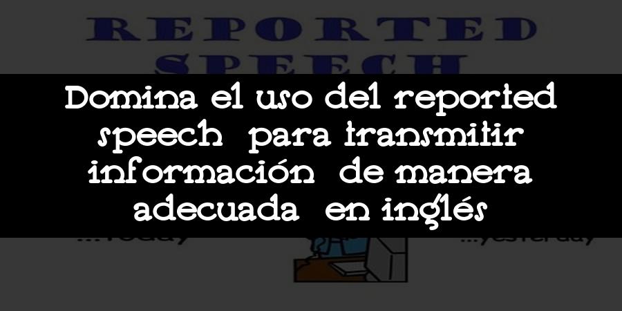 Domina el uso del reported speech para transmitir información de manera adecuada en inglés