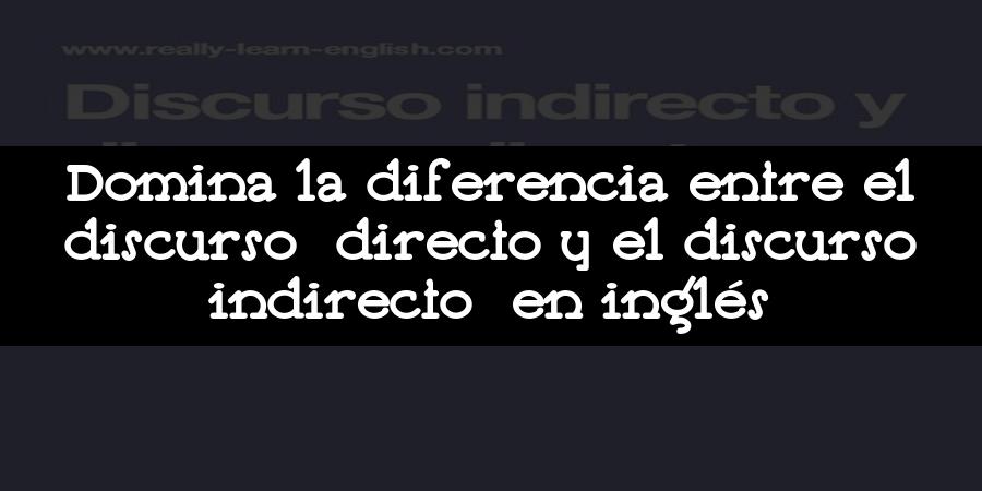 Domina la diferencia entre el discurso directo y el discurso indirecto en inglés