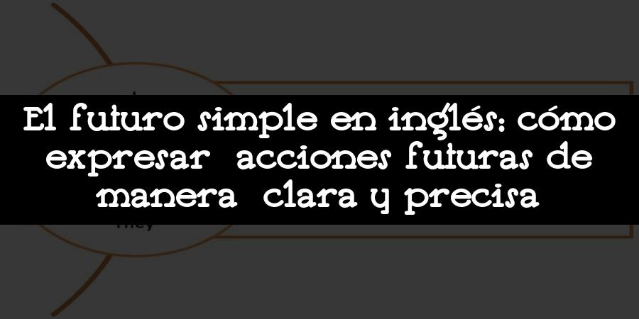 El futuro simple en inglés: cómo expresar acciones futuras de manera clara y precisa