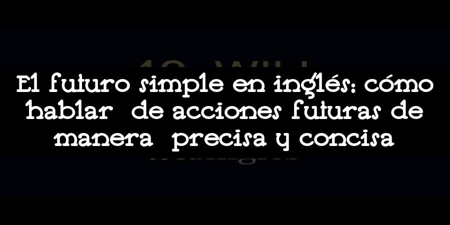 El futuro simple en inglés: cómo hablar de acciones futuras de manera precisa y concisa