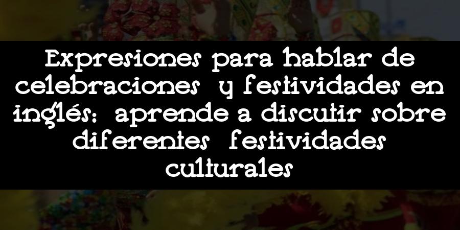 Expresiones para hablar de celebraciones y festividades en inglés: aprende a discutir sobre diferentes festividades culturales