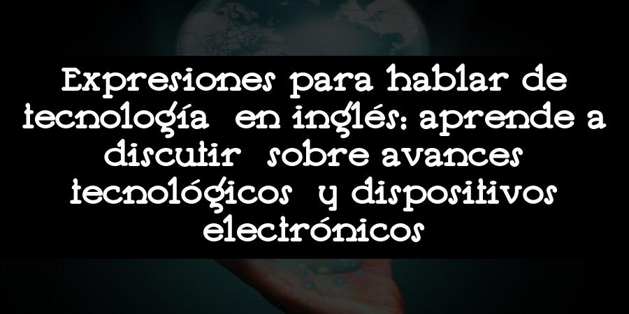 Expresiones para hablar de tecnología en inglés: aprende a discutir sobre avances tecnológicos y dispositivos electrónicos