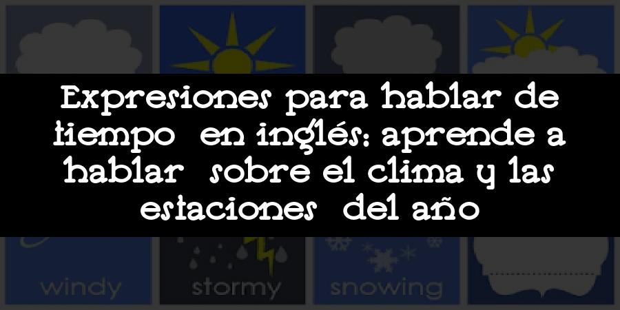 Expresiones para hablar de tiempo en inglés: aprende a hablar sobre el clima y las estaciones del año