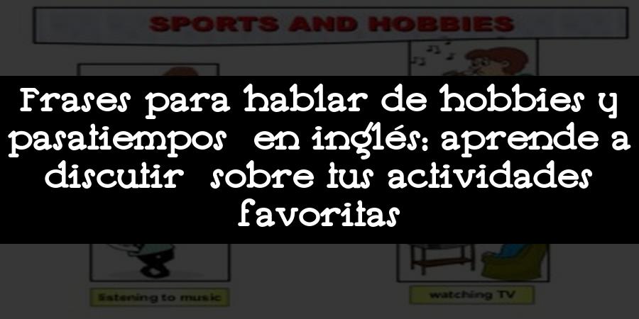 Frases para hablar de hobbies y pasatiempos en inglés: aprende a discutir sobre tus actividades favoritas