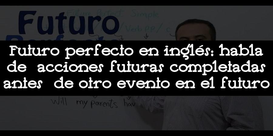 Futuro perfecto en inglés: habla de acciones futuras completadas antes de otro evento en el futuro