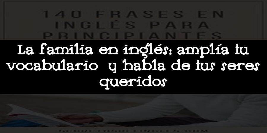 La familia en inglés: amplía tu vocabulario y habla de tus seres queridos