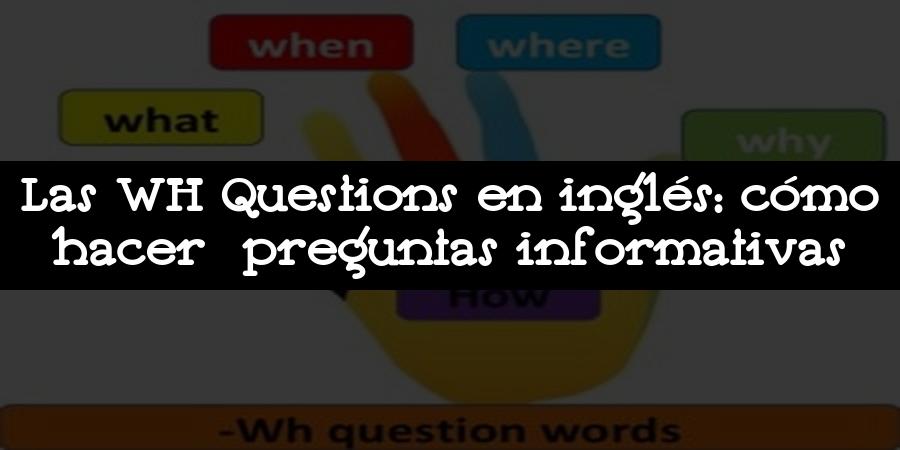 Las WH Questions en inglés: cómo hacer preguntas informativas