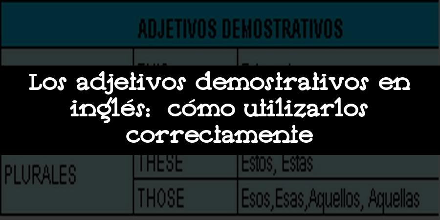 Los adjetivos demostrativos en inglés: cómo utilizarlos correctamente