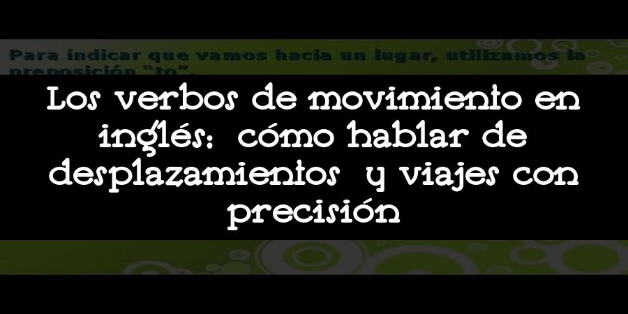 Los verbos de movimiento en inglés: cómo hablar de desplazamientos y viajes con precisión