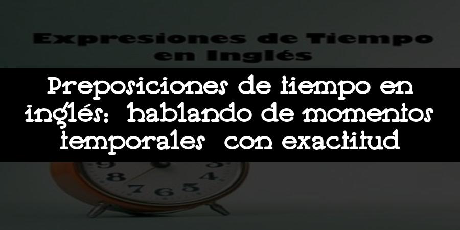 Preposiciones de tiempo en inglés: hablando de momentos temporales con exactitud