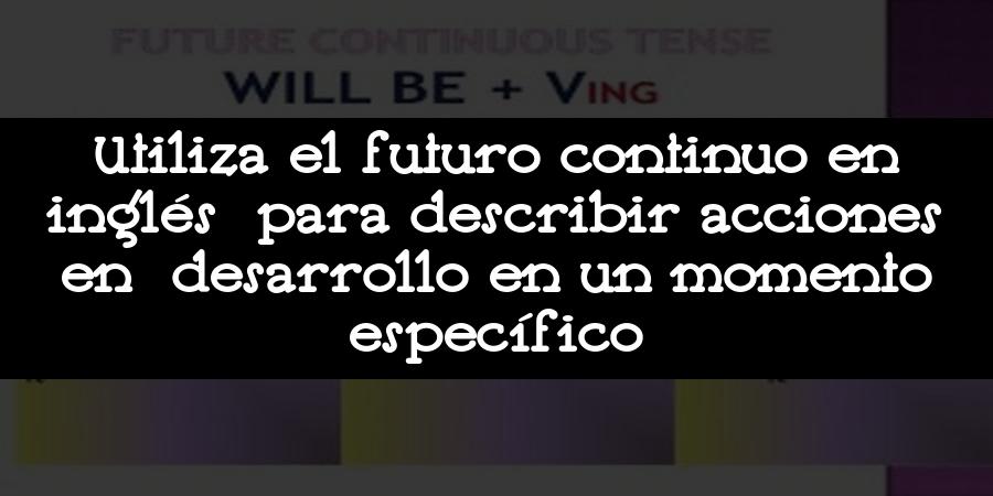 Utiliza el futuro continuo en inglés para describir acciones en desarrollo en un momento específico