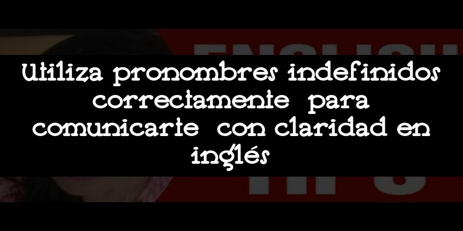 Utiliza pronombres indefinidos correctamente para comunicarte con claridad en inglés