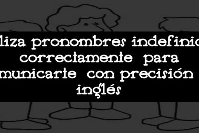 Utiliza pronombres indefinidos correctamente para comunicarte con precisión en inglés