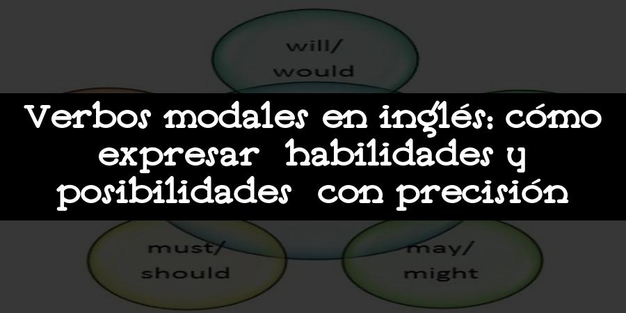 Verbos modales en inglés: cómo expresar habilidades y posibilidades con precisión