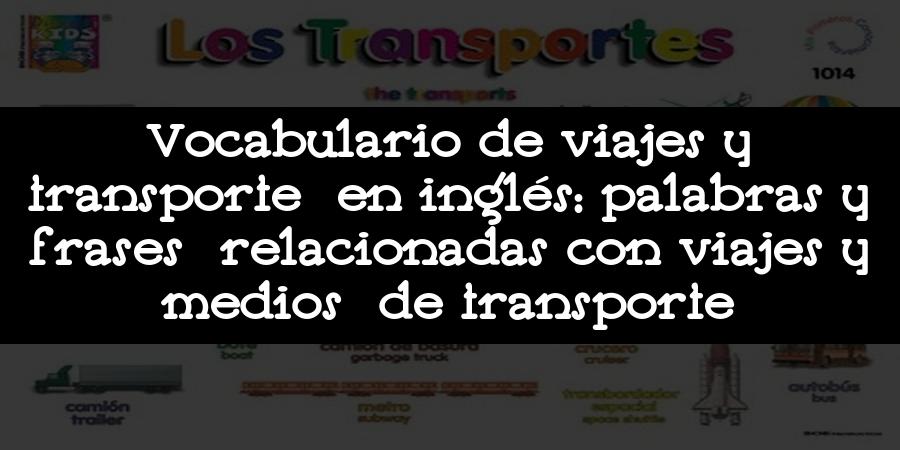 Vocabulario de viajes y transporte en inglés: palabras y frases relacionadas con viajes y medios de transporte